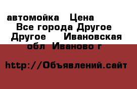 автомойка › Цена ­ 1 500 - Все города Другое » Другое   . Ивановская обл.,Иваново г.